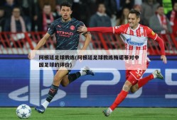 阿根廷足球教练(阿根廷足球教练梅诺蒂对中国足球的评价)