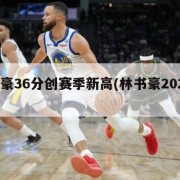 林书豪36分创赛季新高(林书豪2021赛季)