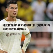 科比被烧成1米53的照片(科比被烧成1米53的照片是真的吗)