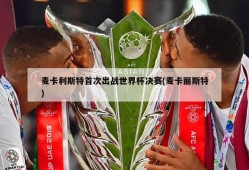 麦卡利斯特首次出战世界杯决赛(麦卡丽斯特)