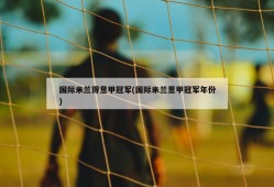 国际米兰得意甲冠军(国际米兰意甲冠军年份)