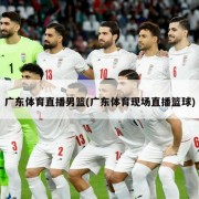 广东体育直播男篮(广东体育现场直播篮球)