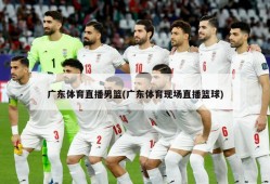 广东体育直播男篮(广东体育现场直播篮球)