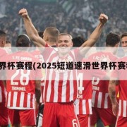 世界杯赛程(2025短道速滑世界杯赛程)