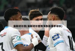 曼联切尔西(曼联切尔西等发布新赛季球衣)
