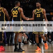 南非世界杯德国对阿根廷(南非世界杯 德国队)