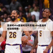 直播吧nba直播吧在线直播(nba直播网站在线观看)