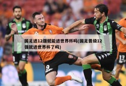 国足进12强就能进世界杯吗(国足晋级12强就进世界杯了吗)