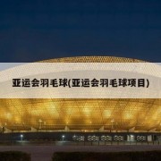 亚运会羽毛球(亚运会羽毛球项目)