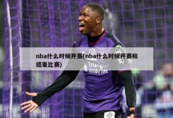 nba什么时候开赛(nba什么时候开赛和结束比赛)