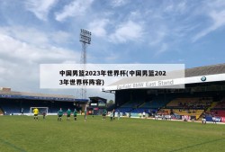 中国男篮2023年世界杯(中国男篮2023年世界杯阵容)