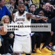 足球中场休息多久(足球中场休息时间不得超过多少分钟)