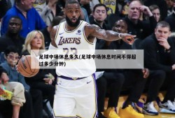 足球中场休息多久(足球中场休息时间不得超过多少分钟)