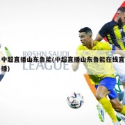 中超直播山东鲁能(中超直播山东鲁能在线直播)
