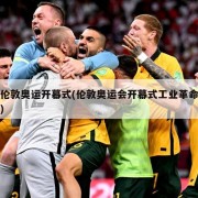 伦敦奥运开幕式(伦敦奥运会开幕式工业革命)