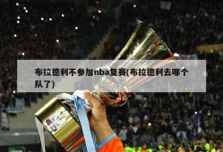 布拉德利不参加nba复赛(布拉德利去哪个队了)