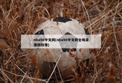 nba98中文网(nba98中文网全场录像回放像)