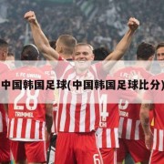 中国韩国足球(中国韩国足球比分)