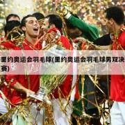 里约奥运会羽毛球(里约奥运会羽毛球男双决赛)