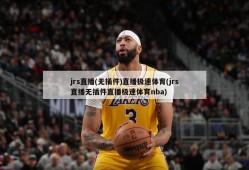 jrs直播(无插件)直播极速体育(jrs直播无插件直播极速体育nba)