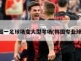 韩国一足球场变大型考场(韩国专业球场)