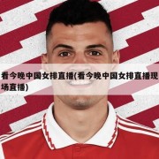 看今晚中国女排直播(看今晚中国女排直播现场直播)