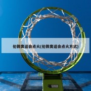 伦敦奥运会点火(伦敦奥运会点火方式)