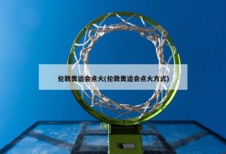 伦敦奥运会点火(伦敦奥运会点火方式)