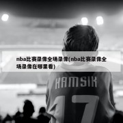 nba比赛录像全场录像(nba比赛录像全场录像在哪里看)