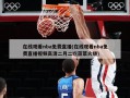 在线观看nba免费直播(在线观看nba免费直播视频高清二月二吃菠菜火烧)
