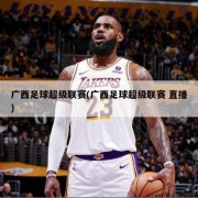 广西足球超级联赛(广西足球超级联赛 直播)