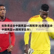 伦敦奥运会中国男篮vs西班牙(伦敦奥运会中国男篮vs西班牙比分)