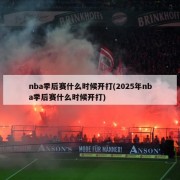 nba季后赛什么时候开打(2025年nba季后赛什么时候开打)