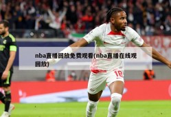 nba直播回放免费观看(nba直播在线观回放)