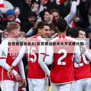 北京奥运会点火(北京奥运会点火方式原计划)