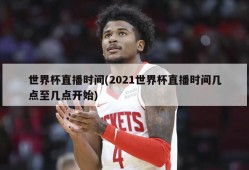 世界杯直播时间(2021世界杯直播时间几点至几点开始)