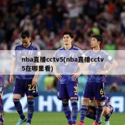 nba直播cctv5(nba直播cctv5在哪里看)