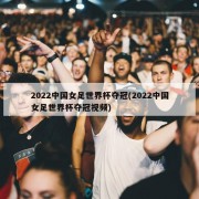 2022中国女足世界杯夺冠(2022中国女足世界杯夺冠视频)