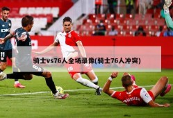 骑士vs76人全场录像(骑士76人冲突)