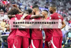 男篮世界杯分组出炉(世界杯男篮落选赛各个分组)