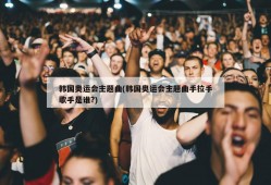 韩国奥运会主题曲(韩国奥运会主题曲手拉手歌手是谁?)
