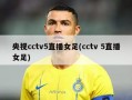 央视cctv5直播女足(cctv 5直播女足)