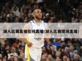 湖人比赛直播在线直播(湖人比赛现场直播)