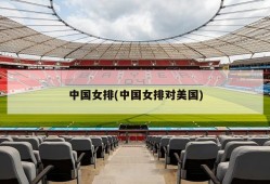 中国女排(中国女排对美国)