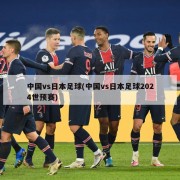 中国vs日本足球(中国vs日本足球2024世预赛)