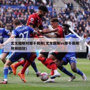 尤文图斯对那不勒斯(尤文图斯vs那不勒斯视频回放)