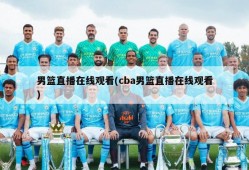 男篮直播在线观看(cba男篮直播在线观看)