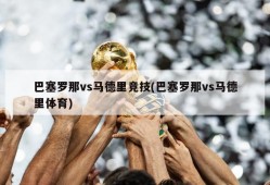 巴塞罗那vs马德里竞技(巴塞罗那vs马德里体育)