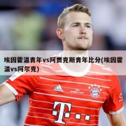 埃因霍温青年vs阿贾克斯青年比分(埃因霍温vs阿尔克)