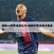 曼联vs阿贾克斯比分(曼联阿贾克斯决赛录像)